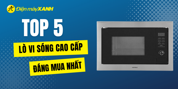 Top 5 lò vi sóng cao cấp đáng mua nhất tại Điện máy XANH