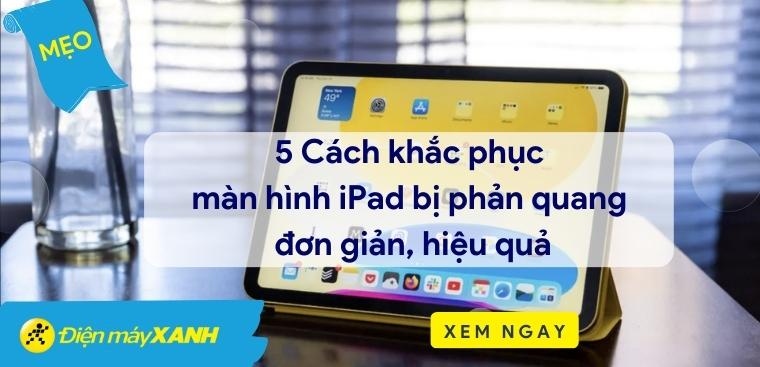 Màn hình iPad bị phản quang: 5 cách khắc phục hiệu quả và nguyên nhân