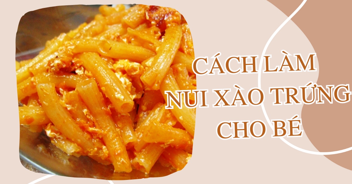 Nui xào cho bé 1 tuổi: Công thức dinh dưỡng và cách chế biến an toàn