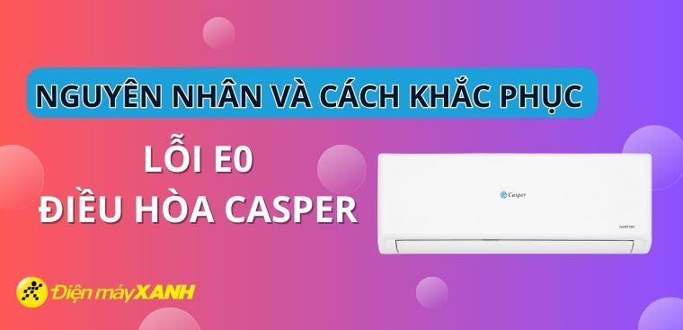 Lỗi E0 điều hòa Casper là gì? Nguyên nhân và cách khắc phục