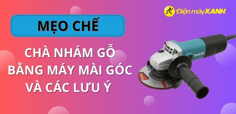 Mẹo chế chà nhám gỗ bằng máy mài góc và các lưu ý