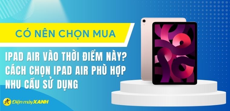 Có nên mua iPad Air vào thời điểm cuối năm 2023? Cách chọn iPad Air phù hợp