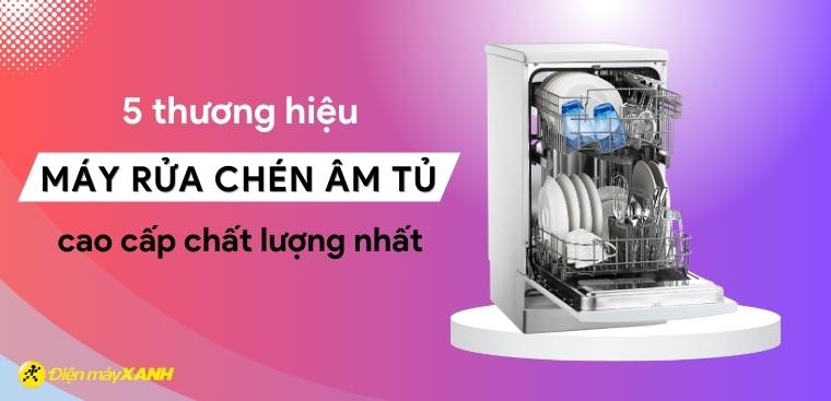 5 thương hiệu máy rửa chén âm tủ cao cấp chất lượng
