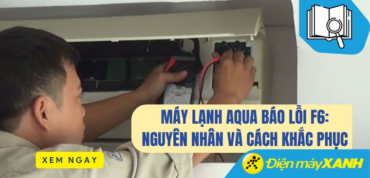 Máy lạnh Aqua báo lỗi F6: Nguyên nhân và cách khắc phục