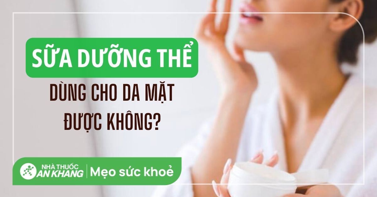 Sữa dưỡng thể có dùng cho da mặt được không? Các lưu ý khi sử dụng