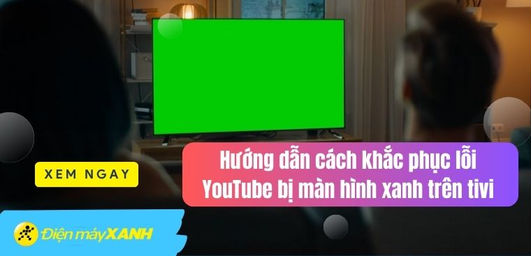 Hướng dẫn cách khắc phục lỗi YouTube bị màn hình xanh trên tivi