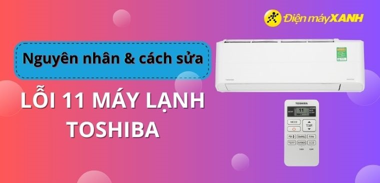 Lỗi 11 máy lạnh Toshiba là gì? Nguyên nhân và cách sửa tại nhà