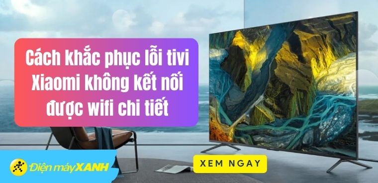 Cách khắc phục lỗi tivi Xiaomi không kết nối được wifi chi tiết