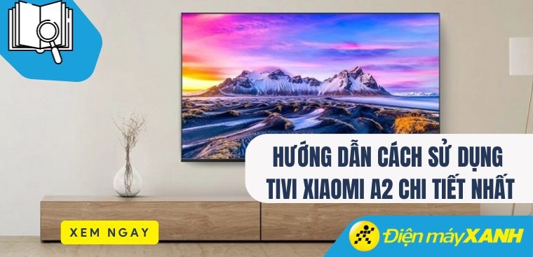 Hướng dẫn cách sử dụng tivi Xiaomi A2 chi tiết nhất