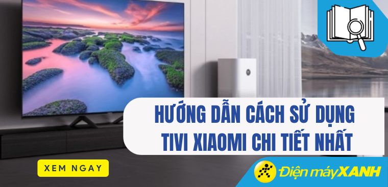 Hướng dẫn cách sử dụng tivi Xiaomi chi tiết nhất