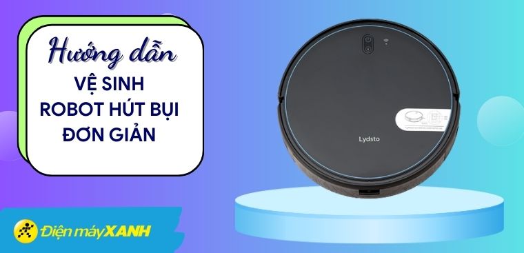 Hướng dẫn cách vệ sinh robot hút bụi đơn giản và hiệu quả tại nhà