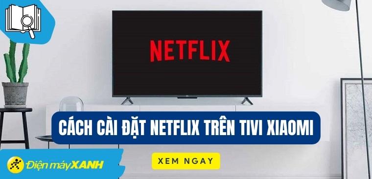 Hướng dẫn cách cài đặt Netflix trên tivi Xiaomi chi tiết nhất