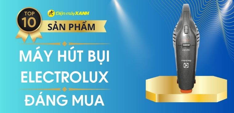 Máy hút bụi Electrolux loại nào tốt? Gợi ý 10 máy đáng mua