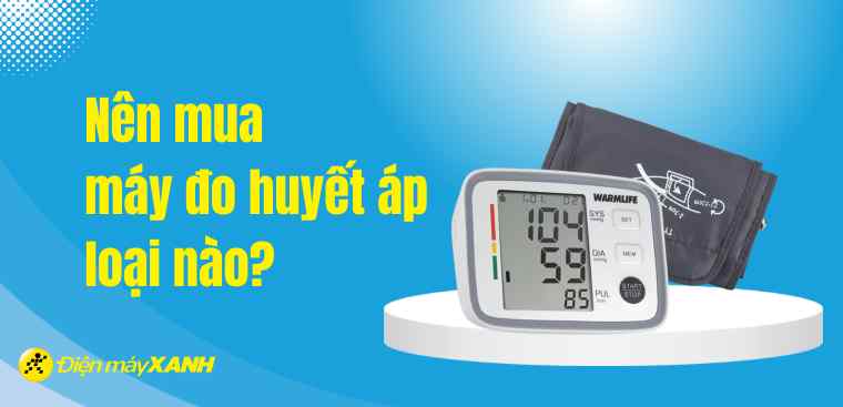 Nên mua máy đo huyết áp loại nào? Các loại máy đo huyết áp hiện nay