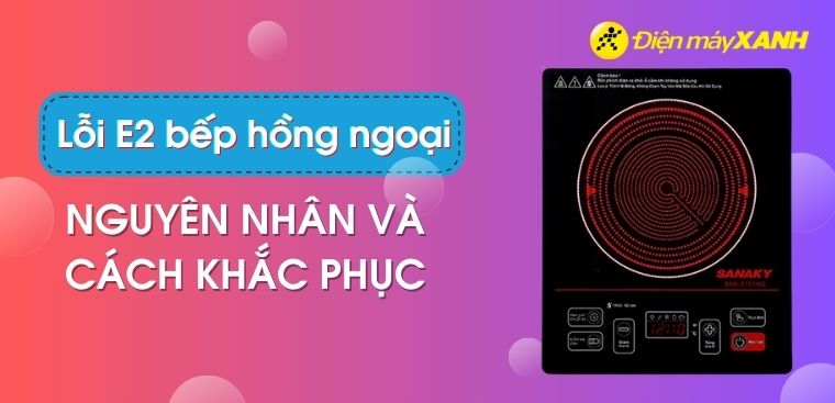 Lỗi E2 bếp hồng ngoại là gì? Nguyên nhân và cách khắc phục