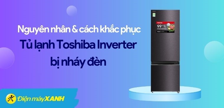 Tủ lạnh Toshiba Inverter nháy đèn là lỗi gì? Nguyên nhân và cách khắc phục