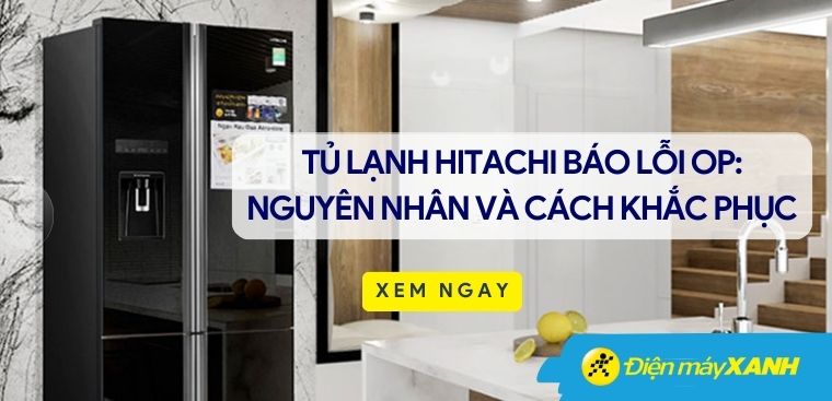 Tủ lạnh Hitachi báo lỗi OP: Nguyên nhân và cách khắc phục