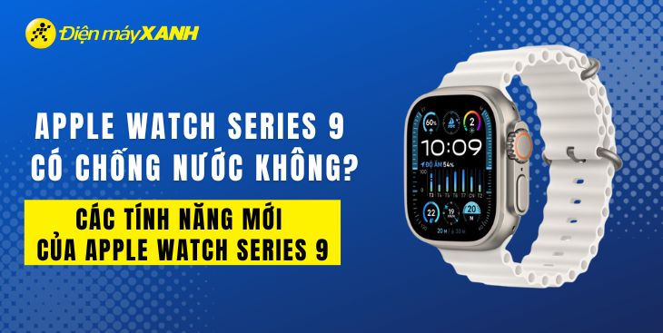 Apple Watch Series 9 có chống nước không? Các tính năng mới của Apple Watch Series 9