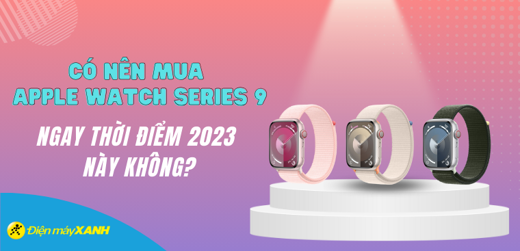 Có nên mua Apple Watch Series 9 ngay thời điểm 2023 này không?