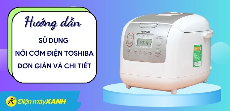 Hướng dẫn cách sử dụng nồi cơm điện Toshiba đơn giản và cực chi tiết