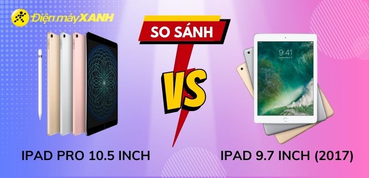So sánh iPad 9.7 inch (2017) và iPad Pro 10.5 inch. Nên mua máy nào?