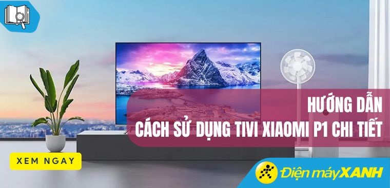 Hướng dẫn cách sử dụng tivi Xiaomi P1 chi tiết nhất