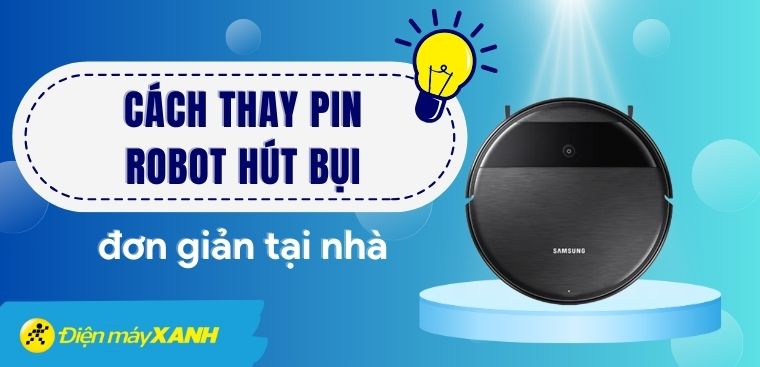 Mách bạn chi tiết cách thay pin robot hút bụi đơn giản tại nhà