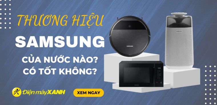 Thương hiệu Samsung của nước nào? Có tốt không? Có nên mua không?