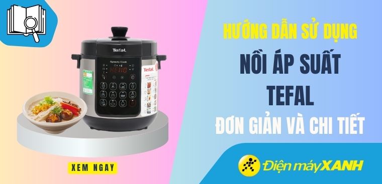 Hướng dẫn sử dụng nồi áp suất Tefal đơn giản và cực chi tiết tại nhà