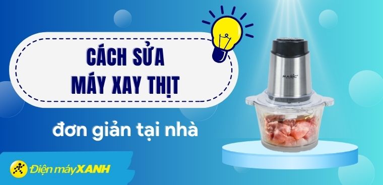 Hướng dẫn cách sửa máy xay thịt đơn giản tại nhà mà bạn nên biết