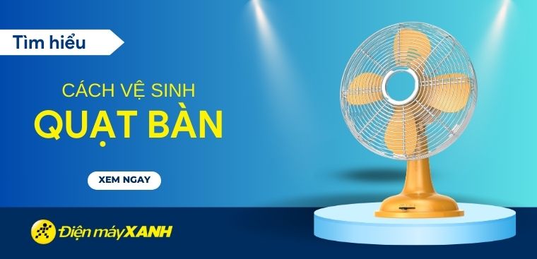 Hướng dẫn cách vệ sinh quạt bàn đơn giản và chi tiết