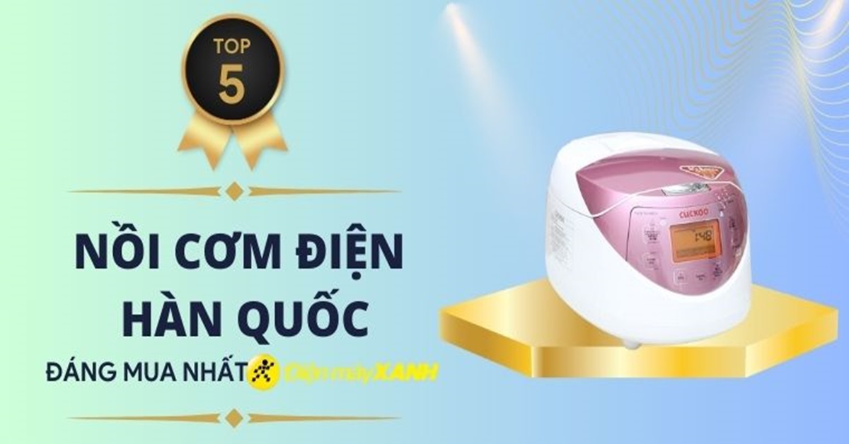 Top 5 nồi cơm điện Hàn Quốc đáng mua nhất tại Điện máy XANH