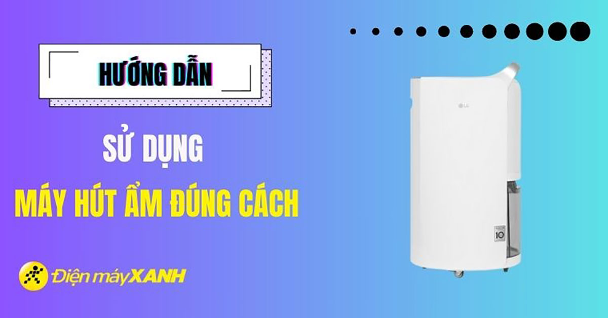 Hướng dẫn sử dụng máy hút ẩm đúng cách và hiệu quả nhất