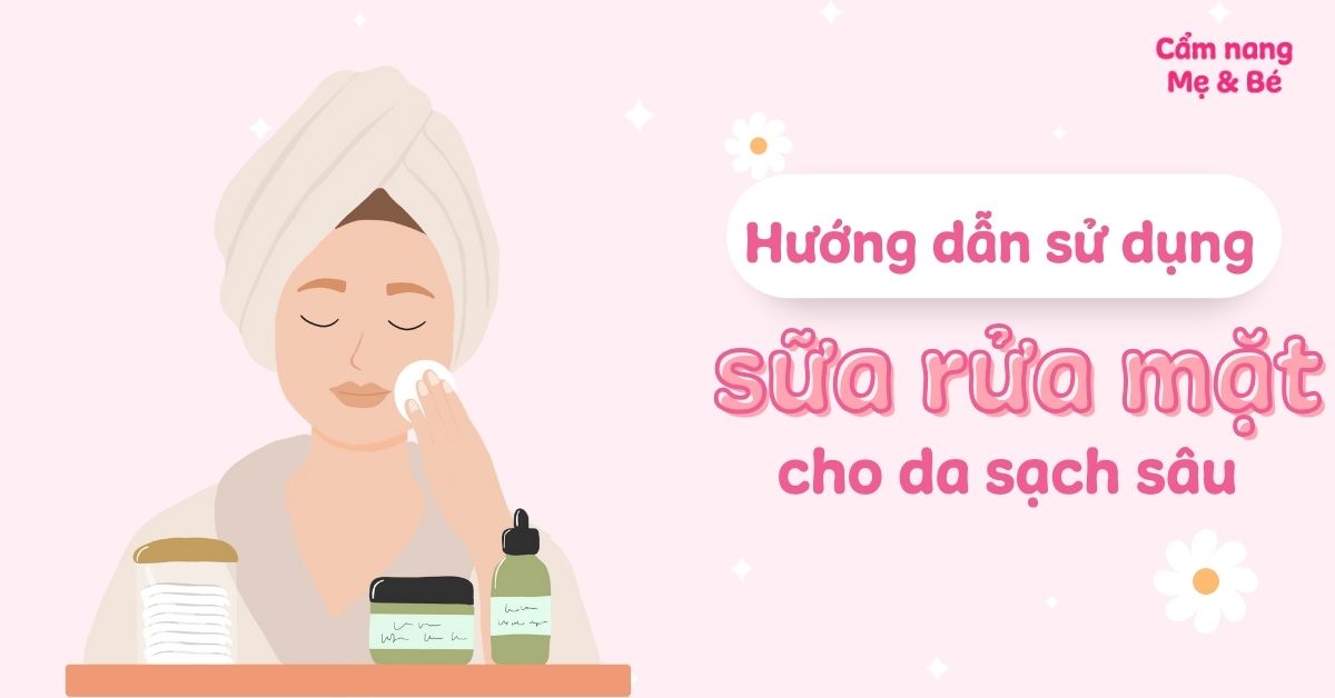 Hướng dẫn cách dùng sữa rửa mặt cho làn da sạch sâu và thông thoáng