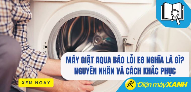 Máy giặt Aqua báo lỗi E8 nghĩa là gì? Nguyên nhân và cách khắc phục
