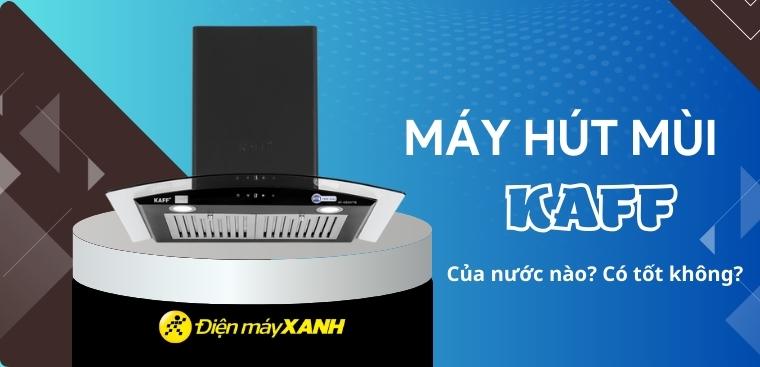 Máy hút mùi Kaff là thương hiệu của nước nào? Có tốt không?