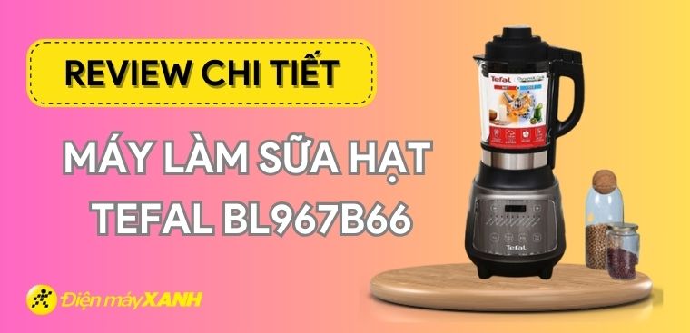 Review máy làm sữa hạt Tefal BL967B66 được nhiều người tin dùng nhất hiện nay