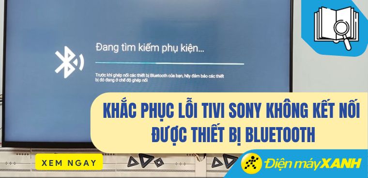 Khắc phục lỗi tivi Sony không kết nối được thiết bị Bluetooth một cách dễ dàng