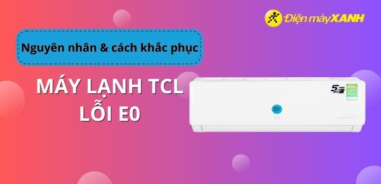 Mã lỗi máy lạnh TCL E0 là lỗi gì? Nguyên nhân và cách xử lý tại nhà