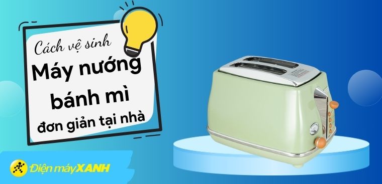 Cách vệ sinh máy nướng bánh mì đơn giản tại nhà