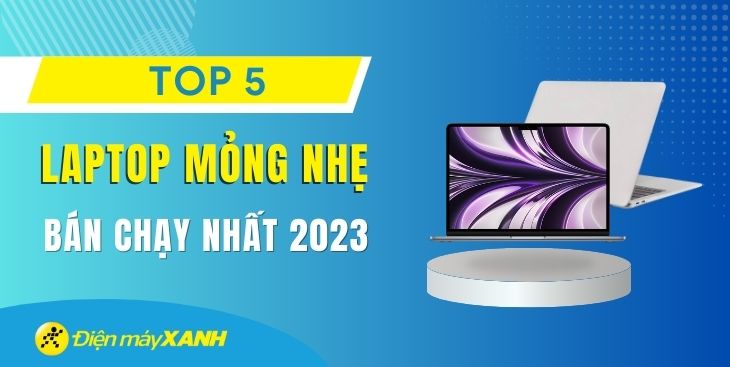 Top 5 laptop mỏng nhẹ bán chạy nhất năm 2023 tại Điện máy XANH
