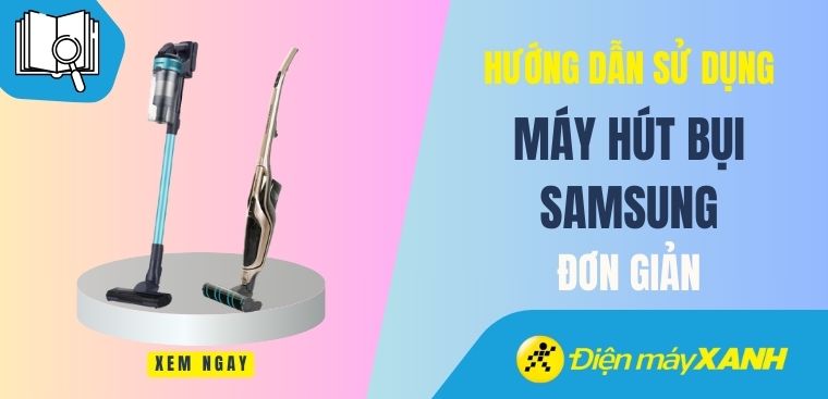 Hướng dẫn cách sử dụng máy hút bụi Samsung sao cho chuẩn và bền