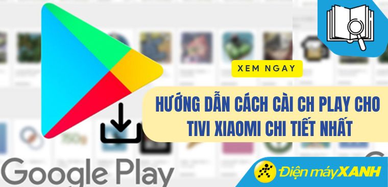 Hướng dẫn cách cài CH Play cho tivi Xiaomi chi tiết nhất