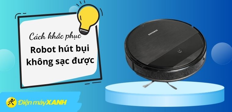 Tại sao robot hút bụi không sạc được? Nguyên nhân và cách khắc phục