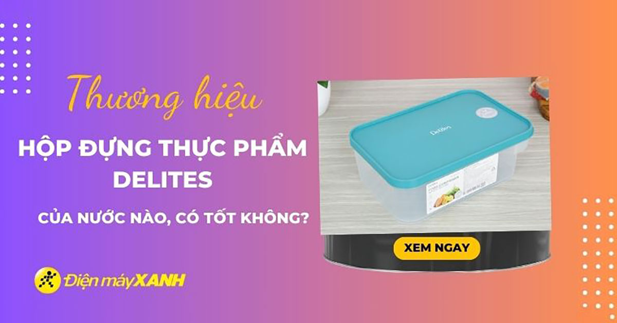 Hộp đựng thực phẩm Delites của nước nào? Có tốt không? Có nên mua không?