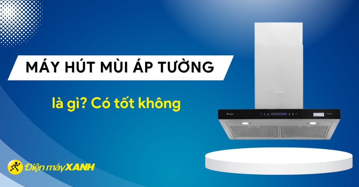 Máy hút mùi áp tường là gì? Có tốt không? Có nên mua không