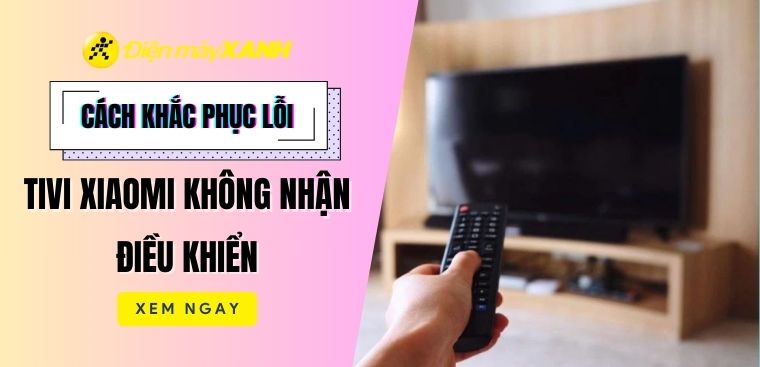 Cách khắc phục lỗi tivi Xiaomi không nhận điều khiển chi tiết nhất