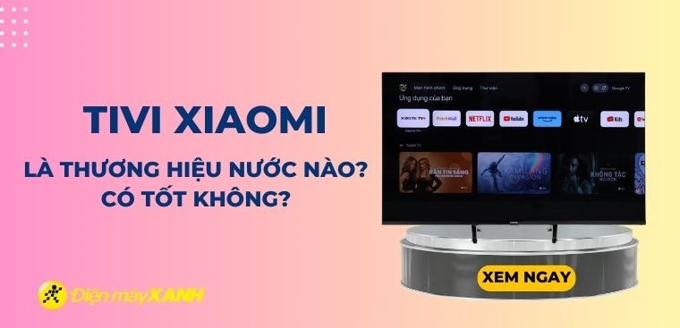 Tivi Xiaomi là thương hiệu của nước nào? Có tốt không?