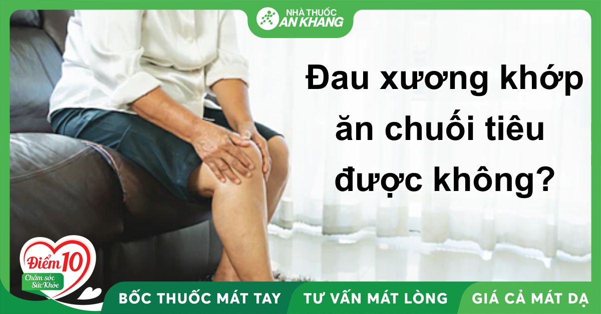 Đau xương khớp có ăn được chuối tiêu không? Lưu ý cần biết
