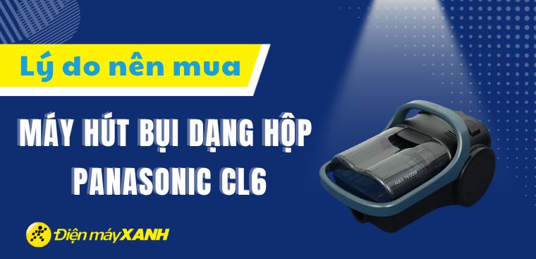 4 lý do nên mua dòng máy hút bụi dạng hộp Panasonic CL6